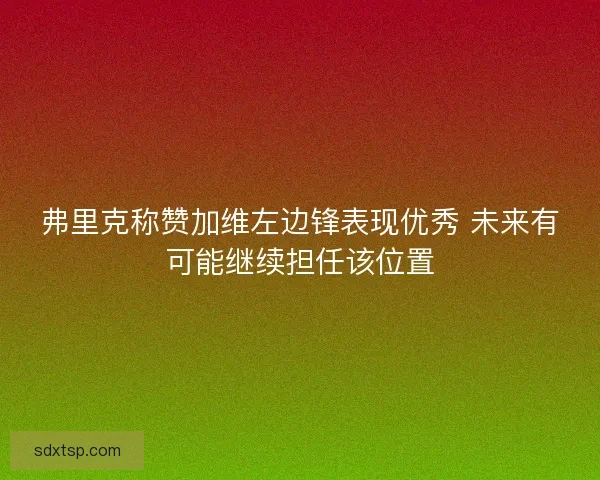 弗里克称赞加维左边锋表现优秀 未来有可能继续担任该位置