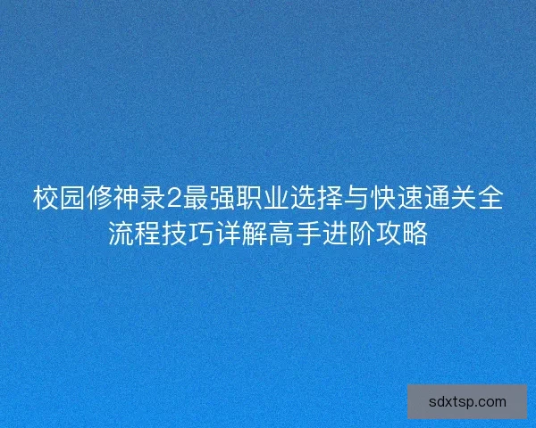 校园修神录2最强职业选择与快速通关全流程技巧详解高手进阶攻略