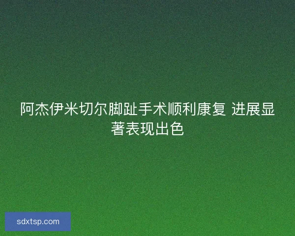 阿杰伊米切尔脚趾手术顺利康复 进展显著表现出色 阿杰伊米切尔脚趾手术顺利康复 进展显著表现出色