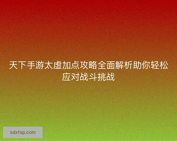 天下手游太虚加点攻略全面解析助你轻松应对战斗挑战
