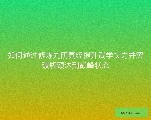 如何通过修炼九阴真经提升武学实力并突破瓶颈达到巅峰状态 如何通过修炼九阴真经提升武学实力并突破瓶颈达到巅峰状态