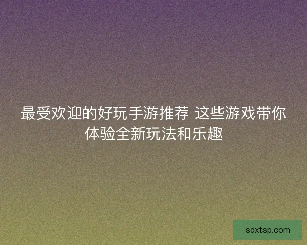 最受欢迎的好玩手游推荐 这些游戏带你体验全新玩法和乐趣