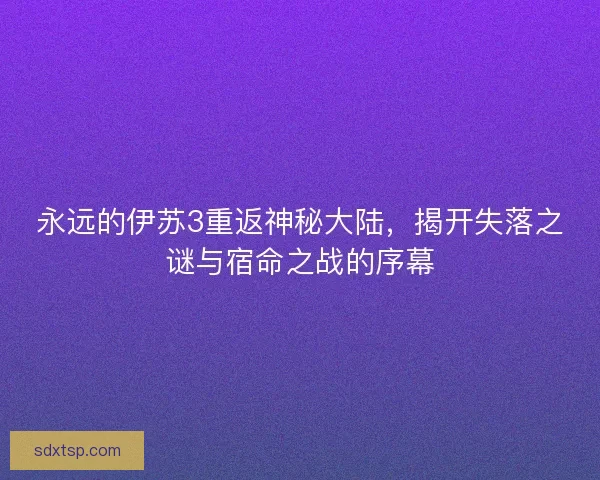 永远的伊苏3重返神秘大陆,揭开失落之谜与宿命之战的序幕 永远的伊苏3重返神秘大陆,揭开失落之谜与宿命之战的序幕