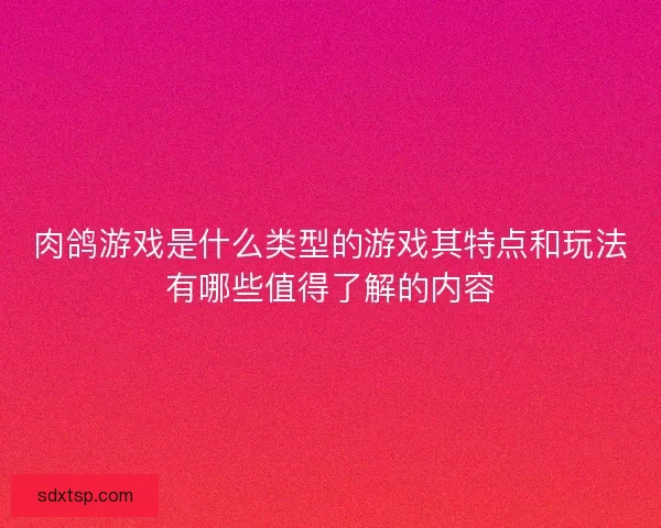 肉鸽游戏是什么类型的游戏其特点和玩法有哪些值得了解的内容