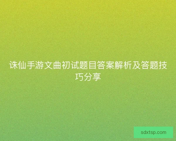 诛仙手游文曲初试题目答案解析及答题技巧分享 诛仙手游文曲初试题目答案解析及答题技巧分享