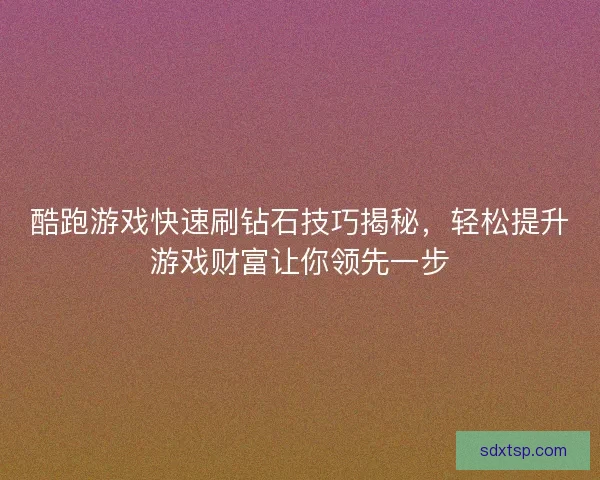 酷跑游戏快速刷钻石技巧揭秘，轻松提升游戏财富让你领先一步