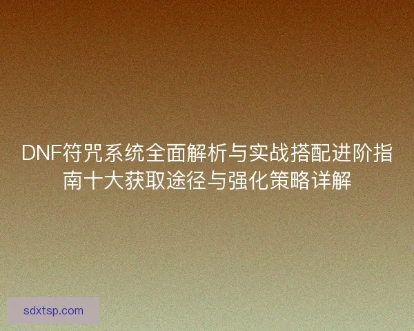 DNF符咒系统全面解析与实战搭配进阶指南十大获取途径与强化策略详解 DNF符咒系统全面解析与实战搭配进阶指南十大获取途径与强化策略详解