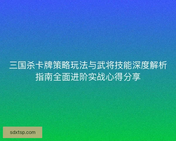 三国杀卡牌策略玩法与武将技能深度解析指南全面进阶实战心得分享