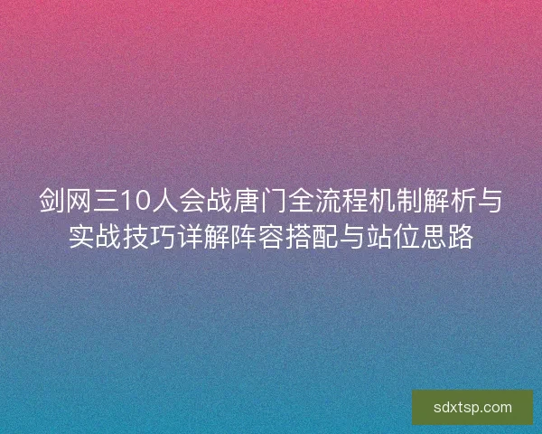 剑网三10人会战唐门全流程机制解析与实战技巧详解阵容搭配与站位思路