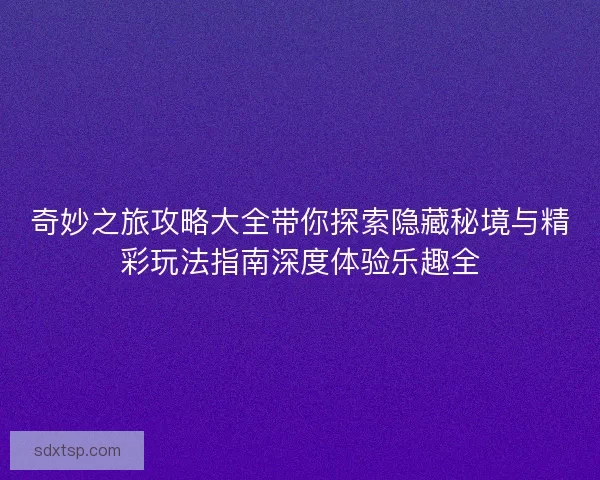 奇妙之旅攻略大全带你探索隐藏秘境与精彩玩法指南深度体验乐趣全