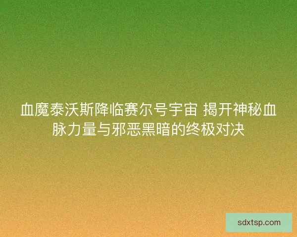 血魔泰沃斯降临赛尔号宇宙 揭开神秘血脉力量与邪恶黑暗的终极对决