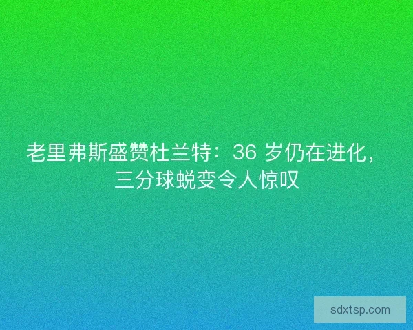 老里弗斯盛赞杜兰特：36 岁仍在进化，三分球蜕变令人惊叹