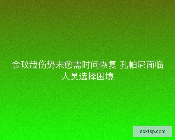 金玟哉伤势未愈需时间恢复 孔帕尼面临人员选择困境