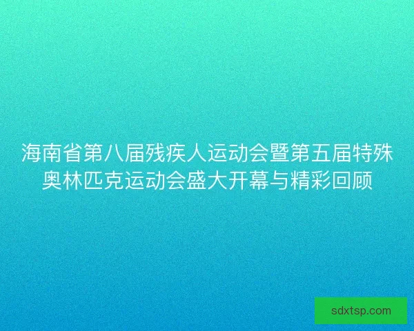 海南省第八届残疾人运动会暨第五届特殊奥林匹克运动会盛大开幕与精彩回顾