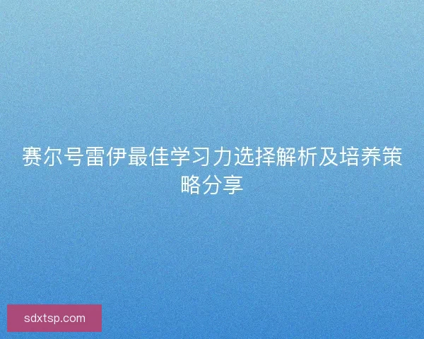 赛尔号雷伊最佳学习力选择解析及培养策略分享