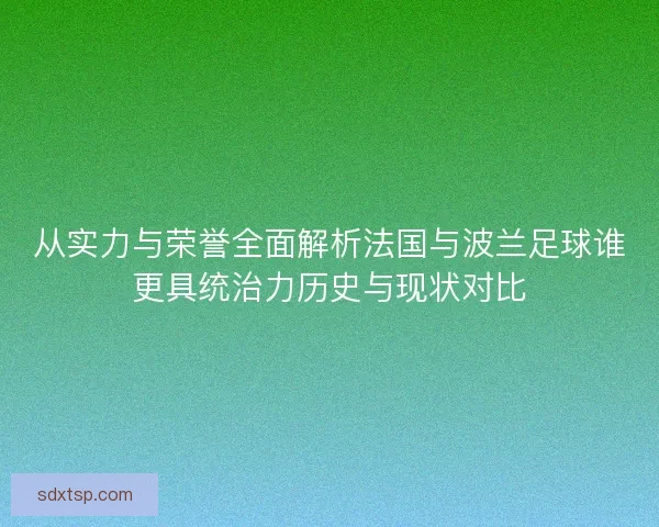 从实力与荣誉全面解析法国与波兰足球谁更具统治力历史与现状对比