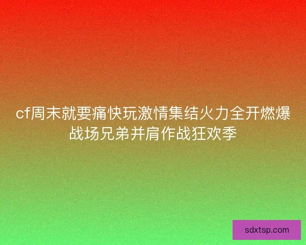 cf周末就要痛快玩激情集结火力全开燃爆战场兄弟并肩作战狂欢季