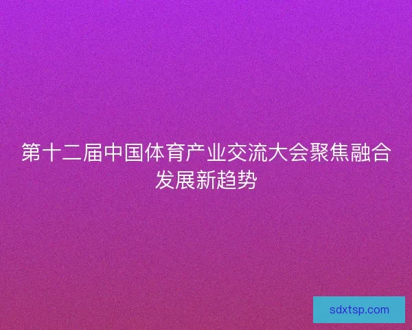 第十二届中国体育产业交流大会聚焦融合发展新趋势