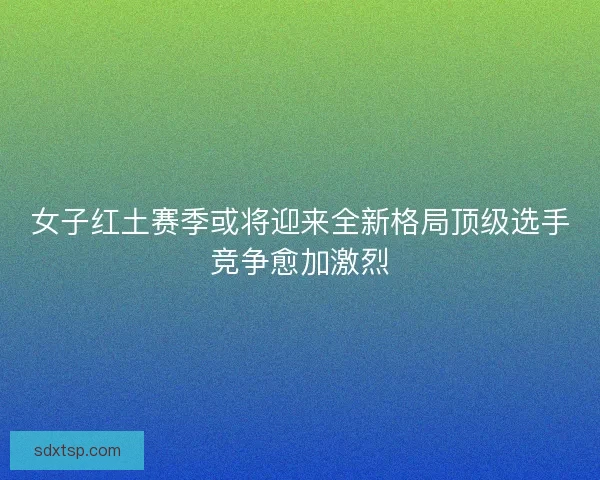 女子红土赛季或将迎来全新格局顶级选手竞争愈加激烈 女子红土赛季或将迎来全新格局顶级选手竞争愈加激烈
