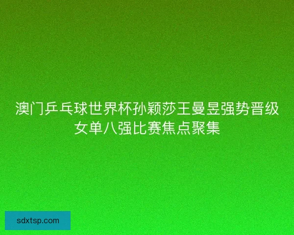 澳门乒乓球世界杯孙颖莎王曼昱强势晋级女单八强比赛焦点聚集 澳门乒乓球世界杯孙颖莎王曼昱强势晋级女单八强比赛焦点聚集
