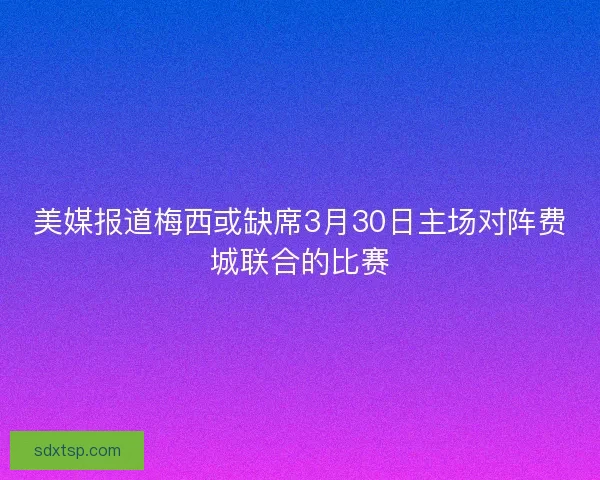 美媒报道梅西或缺席3月30日主场对阵费城联合的比赛