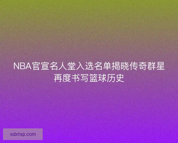 NBA官宣名人堂入选名单揭晓传奇群星再度书写篮球历史 NBA官宣名人堂入选名单揭晓传奇群星再度书写篮球历史