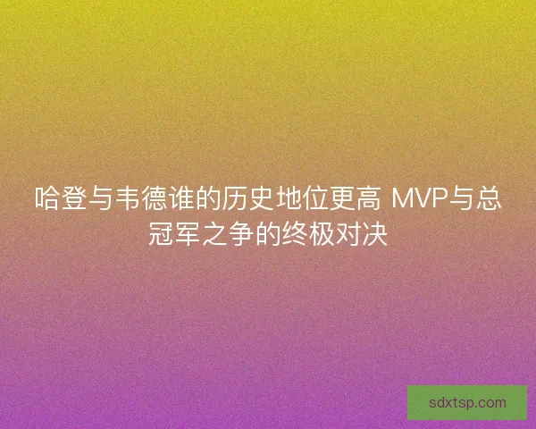 哈登与韦德谁的历史地位更高 MVP与总冠军之争的终极对决