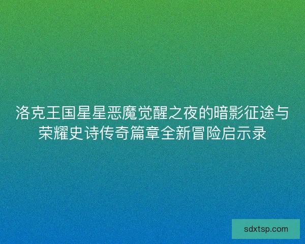 洛克王国星星恶魔觉醒之夜的暗影征途与荣耀史诗传奇篇章全新冒险启示录