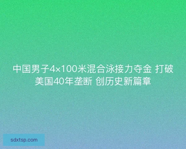 中国男子4×100米混合泳接力夺金 打破美国40年垄断 创历史新篇章