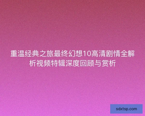 重温经典之旅最终幻想10高清剧情全解析视频特辑深度回顾与赏析