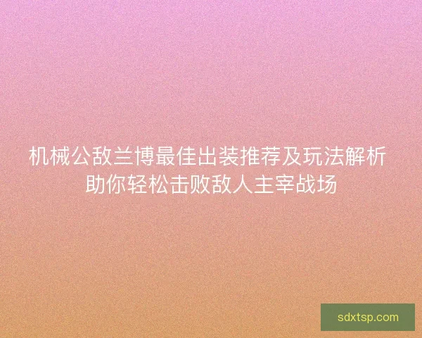 机械公敌兰博最佳出装推荐及玩法解析 助你轻松击败敌人主宰战场