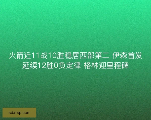 火箭近11战10胜稳居西部第二 伊森首发延续12胜0负定律 格林迎里程碑