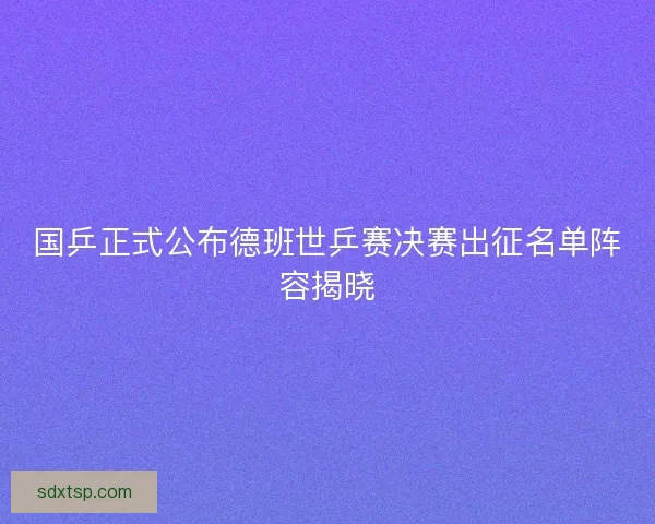 国乒正式公布德班世乒赛决赛出征名单阵容揭晓 国乒正式公布德班世乒赛决赛出征名单阵容揭晓
