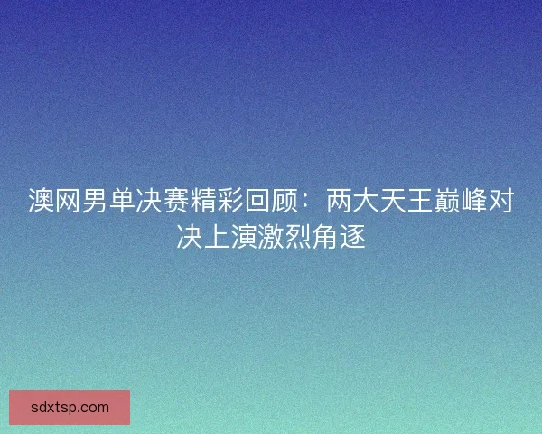 澳网男单决赛精彩回顾:两大天王巅峰对决上演激烈角逐 澳网男单决赛精彩回顾:两大天王巅峰对决上演激烈角逐