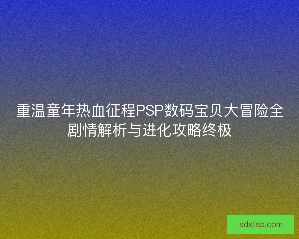 重温童年热血征程PSP数码宝贝大冒险全剧情解析与进化攻略终极 重温童年热血征程PSP数码宝贝大冒险全剧情解析与进化攻略终极