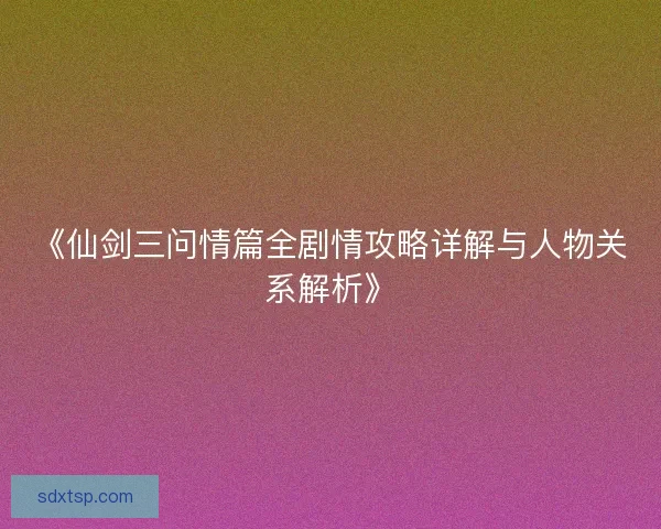 《仙剑三问情篇全剧情攻略详解与人物关系解析》 《仙剑三问情篇全剧情攻略详解与人物关系解析》